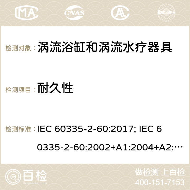 耐久性 家用和类似用途电器的安全　涡流浴缸和涡流水疗器具的特殊要求 IEC 60335-2-60:2017; 
IEC 60335-2-60:2002+A1:2004+A2:2008;
EN 60335-2-60:2003+A1:2005+A2:2008+ A11:2010+A12:2010;
GB 4706.73-2008;
AS/NZS 60335-2-60: 2006+A1:2009;AS/NZS 60335.2.60:2018 18