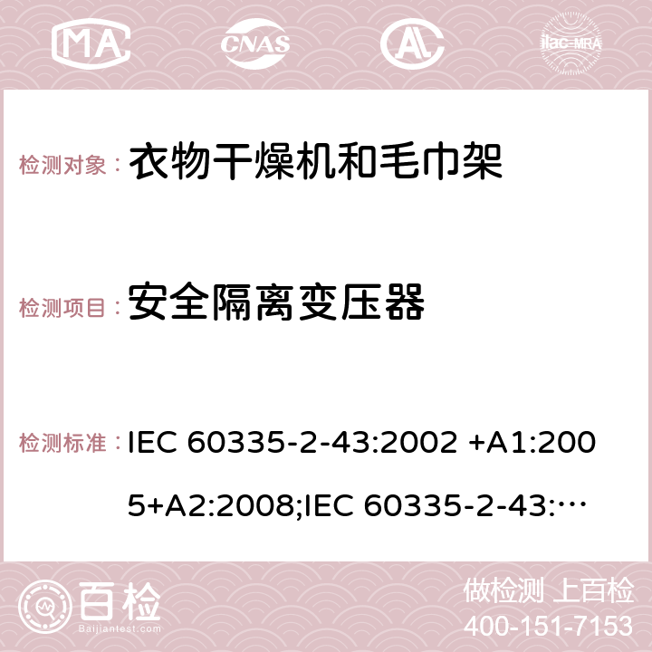 安全隔离变压器 家用和类似用途电器的安全　衣物干燥机和毛巾架的特殊要求 IEC 60335-2-43:2002 +A1:2005+A2:2008;
IEC 60335-2-43:2017; 
EN 60335-2-43:2003 +A1:2006+A2:2008; 
GB 4706.60-2008;
AS/NZS 60335.2.43:2005+A1:2006+A2:2009; 附录G