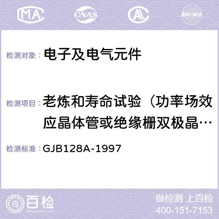老炼和寿命试验（功率场效应晶体管或绝缘栅双极晶体管） GJB 128A-1997 半导体分立器件试验方法 
GJB128A-1997 方法1042