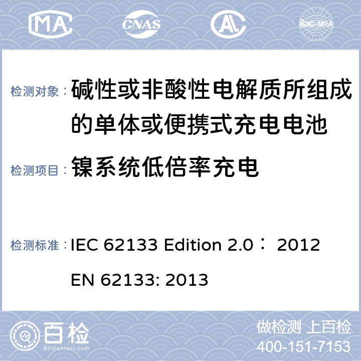 镍系统低倍率充电 碱性或非酸性电解质所组成的单体或便携式充电电池 IEC 62133 Edition 2.0： 2012
EN 62133: 2013 7.2.1