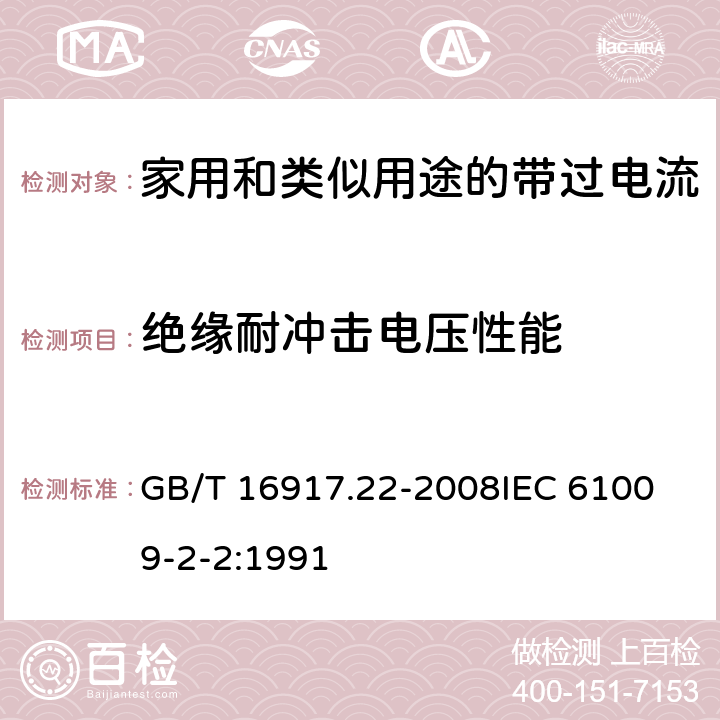 绝缘耐冲击电压性能 家用和类似用途的带过电流保护的剩余电流动作断路器（RCBO）第22部分：一般规则对动作功能与电源电压有关的RCBO的适用 GB/T 16917.22-2008
IEC 61009-2-2:1991