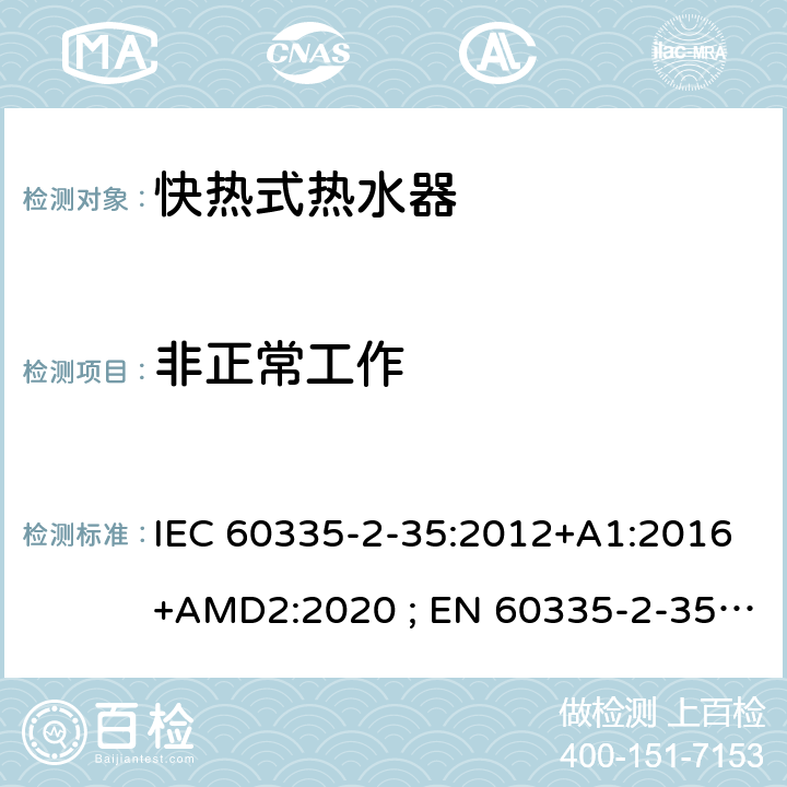 非正常工作 家用和类似用途电器的安全　快热式热水器的特殊要求 IEC 60335-2-35:2012+A1:2016+AMD2:2020 ; EN 60335-2-35:2002＋A1:2007+A2:2011; EN 60335-2-35:2016+A1:2019 ; GB 4706.11:2008; AS/NZS60335.2.35:2004+A1 :2007+A2:2010; AS/NZS 60335.2.35:2013+A1:2017 19