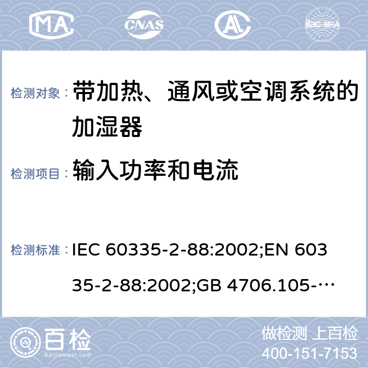 输入功率和电流 IEC 60335-2-88 家用和类似用途电器的安全　带加热、通风或空调系统的加湿器的特殊要求 :2002;
EN 60335-2-88:2002;
GB 4706.105-2011 10