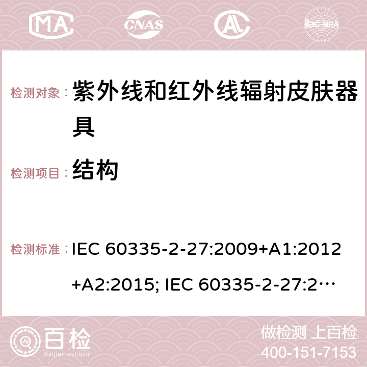 结构 家用和类似用途电器的安全　紫外线和红外线辐射皮肤器具的特殊要求 IEC 60335-2-27:2009+A1:2012+A2:2015; IEC 60335-2-27:2019; EN 60335-2-27:2013+A1:2020 +A2:2020 ; GB 4706.85:2008; AS/NZS 60335.2.27:2010+A1: 2014+A2:2015; AS/NZS 60335.2.27:2016+A1:2017;
AS/NZS 60335.2.27:2020 22