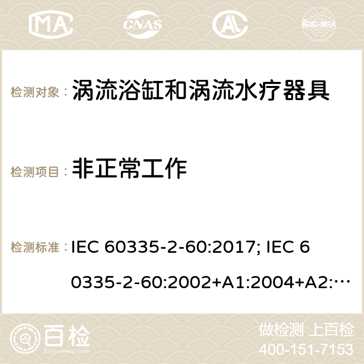 非正常工作 家用和类似用途电器的安全　涡流浴缸和涡流水疗器具的特殊要求 IEC 60335-2-60:2017; 
IEC 60335-2-60:2002+A1:2004+A2:2008;
EN 60335-2-60:2003+A1:2005+A2:2008+ A11:2010+A12:2010;
GB 4706.73-2008;
AS/NZS 60335-2-60: 2006+A1:2009;AS/NZS 60335.2.60:2018 19