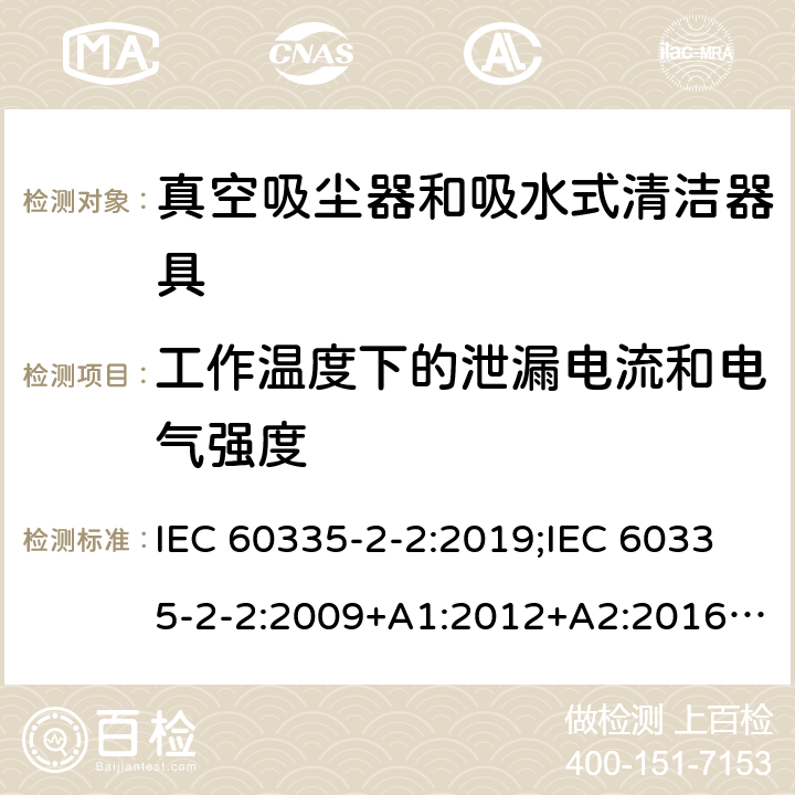 工作温度下的泄漏电流和电气强度 家用和类似用途电器的安全　真空吸尘器和吸水式清洁器具的特殊要求 IEC 60335-2-2:2019;IEC 60335-2-2:2009+A1:2012+A2:2016;EN 60335-2-2:2010+A11:2012+A1:2013; GB4706.7-2004; GB4706.7-2014;AS/NZS 60335.2.2:2010+A1:2011+A2:2014+A3:2015+A4:2017;
AS/NZS 60335.2.2:2020 13