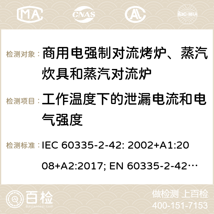 工作温度下的泄漏电流和电气强度 家用和类似用途电器的安全　商用电强制对流烤炉、蒸汽炊具和蒸汽对流炉的特殊要求 IEC 60335-2-42: 2002
+A1:2008+A2:2017; 
EN 60335-2-42:2003+A1:2008+A11:2012
GB 4706.34-2008; 13