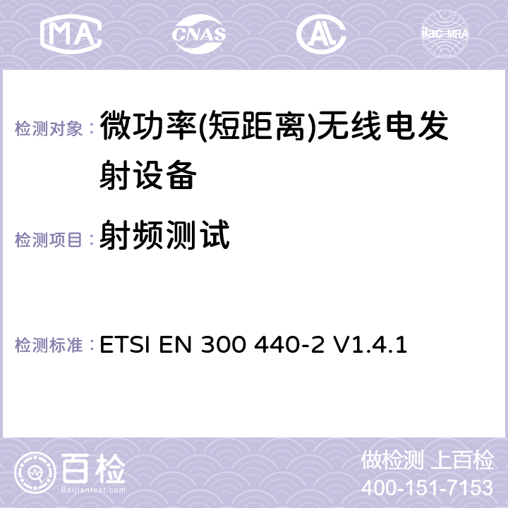 射频测试 电磁兼容性及无线频谱事务（ERM）; 频率范围在1 GHz 到 40 GHz的无线电设备;第二部分：符合R&TTE指令第3.2条基本要求的协调EN条款 ETSI EN 300 440-2 V1.4.1 5 ETSI EN 300 440-2 V1.4.1 5