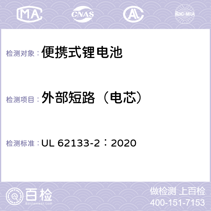 外部短路（电芯） UL 62133-2 含碱性或非酸性电解质的蓄电池和蓄电池组 便携式密封蓄电池和蓄电池组的安全性要求-第2部分：锂系 ：2020 7.3.1