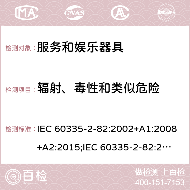 辐射、毒性和类似危险 家用和类似用途电器的安全　服务和娱乐器具的特殊要求 IEC 60335-2-82:2002+A1:2008+A2:2015;
IEC 60335-2-82:2017+A1:2020; 
EN 60335-2-82:2003+A1:2008+A2:2020;
GB 4706.69:2008;
AS/NZS 60335.2.82:2006+A1:2008; 
AS/NZS 60335.2.82:2015;AS/NZS 60335.2.82:2018; 32