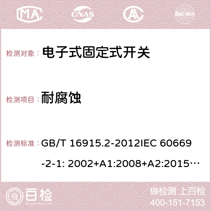 耐腐蚀 固定式电气装置的开关-电子式开关的特殊要求 GB/T 16915.2-2012
IEC 60669-2-1: 2002+A1:2008+A2:2015; AS/NZS 60669.2.1:2013; AS/NZS 60669.2.1:2020 25