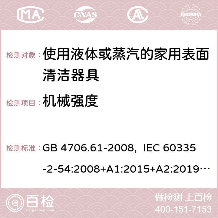 机械强度 家用和类似用途电器的安全 使用液体或蒸汽的家用表面清洁器具的特殊要求 GB 4706.61-2008, IEC 60335-2-54:2008+A1:2015+A2:2019, EN 60335-2-54:2008+A11:2012+A1:2015, AS/NZS 60335.2.54:2010+A1:2010+ A2:2016+A3:2020 21