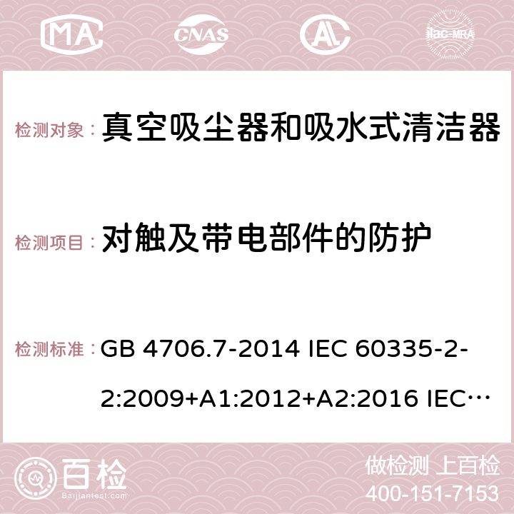 对触及带电部件的防护 家用和类似用途电器的安全 真空吸尘器和吸水式清洁器的特殊要求 GB 4706.7-2014 IEC 60335-2-2:2009+A1:2012+A2:2016 IEC 60335-2-2:2019 EN 60335-2-2:2010+A11:2012+A1:2013 AS/NZS 60335.2.2:2010+A1:2011+A2:2014+A3:2015+A4:2017 8