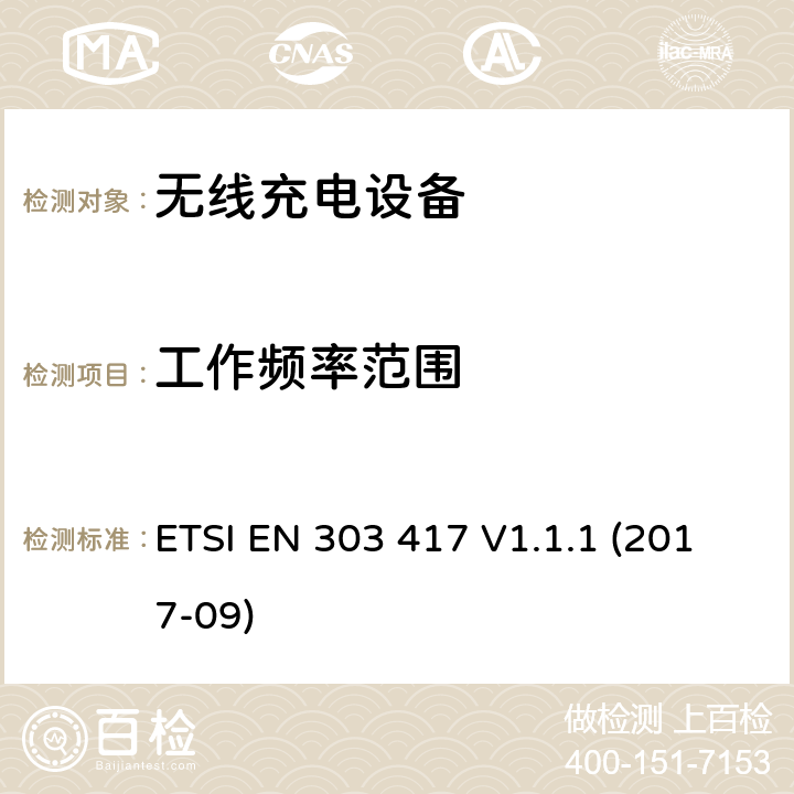 工作频率范围 无线电力传输系统，使用技术除了19-21千赫，59-61千赫，79-90千赫，100-300千赫，6 765-6 795 kHz范围的射频波束；涵盖第2014/53/EU号指令第3.2条基本要求的协调标准 ETSI EN 303 417 V1.1.1 (2017-09) 4.3.3