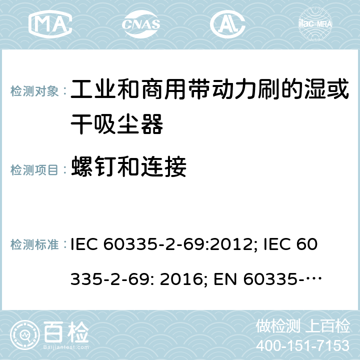螺钉和连接 家用和类似用途电器的安全　工业和商用带动力刷的湿或干吸尘器的特殊要求 IEC 60335-2-69:2012; IEC 60335-2-69: 2016; 
EN 60335-2-69:2012;
GB 4706.93-2008; 
AS/NZS 60335-2-69: 2003+A1:2005+A2:2008+A3:2010;
AS/NZS 60335-2-69:2012 
AS/NZS 60335-2-69:2017 28