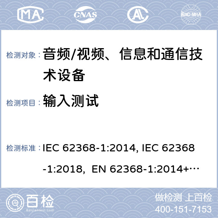 输入测试 音频/视频、信息和通信技术设备-第1部分：安全要求 IEC 62368-1:2014, IEC 62368-1:2018, EN 62368-1:2014+A11:2017, EN IEC 62368-1:2020/A11:2020, BS EN IEC 62368-1:2020+A11:2020, UL 62368-1 Ed2&Ed3, AS/NZS 62368.1:2018, JIS C 62368-1:2018 附录B.2.5