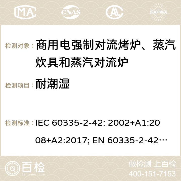 耐潮湿 家用和类似用途电器的安全　商用电强制对流烤炉、蒸汽炊具和蒸汽对流炉的特殊要求 IEC 60335-2-42: 2002
+A1:2008+A2:2017; 
EN 60335-2-42:2003+A1:2008+A11:2012
GB 4706.34-2008; 15