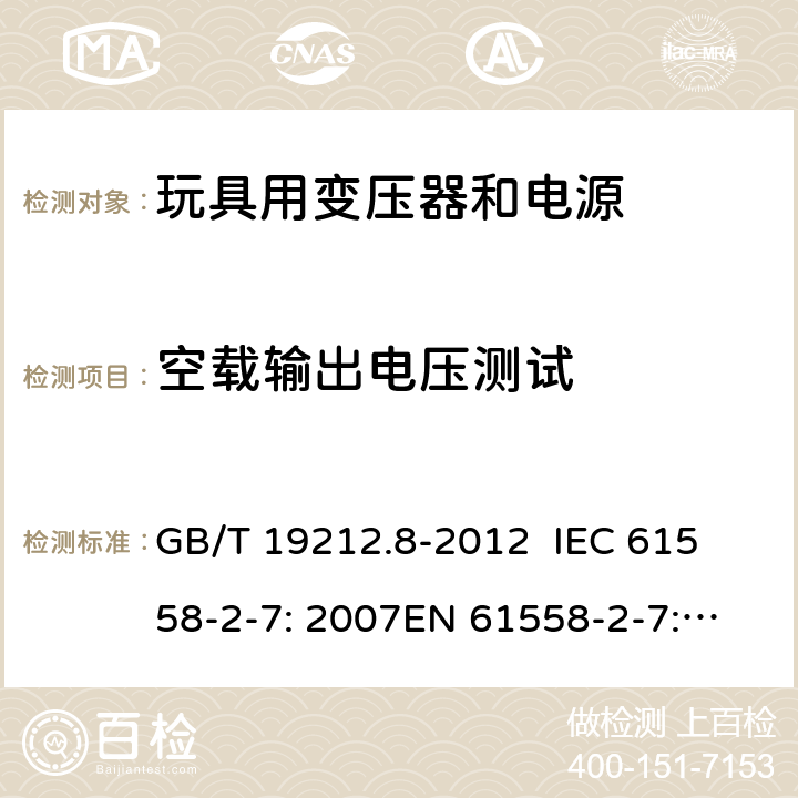 空载输出电压测试 电力变压器、电源、电抗器和类似产品的安全 第8部分：玩具用变压器和电源的特殊要求和试验 GB/T 19212.8-2012 
IEC 61558-2-7: 2007
EN 61558-2-7: 2007 
AS/NZS 61558.2.7-2008 12 
