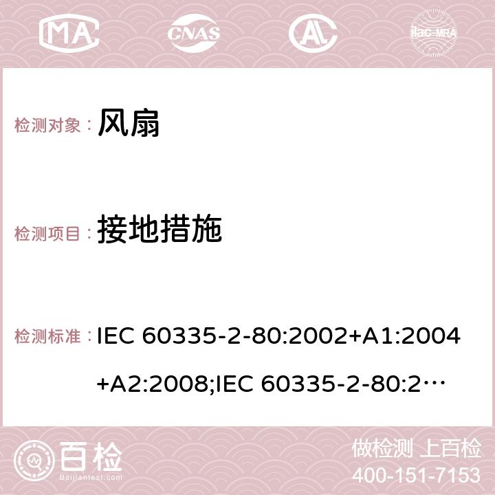 接地措施 家用和类似用途电器的安全　第2部分：风扇的特殊要求 IEC 60335-2-80:2002+A1:2004+A2:2008;
IEC 60335-2-80:2015; 
EN 60335-2-80:2003+A1:2004+A2:2009;
GB 4706.27-2008;
AS/NZS 60335.2.80:2004+A1:2009;
AS/NZS 60335.2.80:2016 27