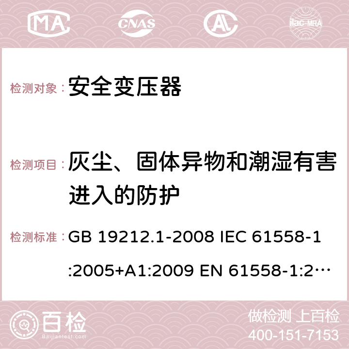 灰尘、固体异物和潮湿有害进入的防护 电力变压器、电源、电抗器和类似产品的安全第1 部分：通用要求和试验 GB 19212.1-2008 IEC 61558-1:2005+A1:2009 EN 61558-1:2005+A1:2009 17