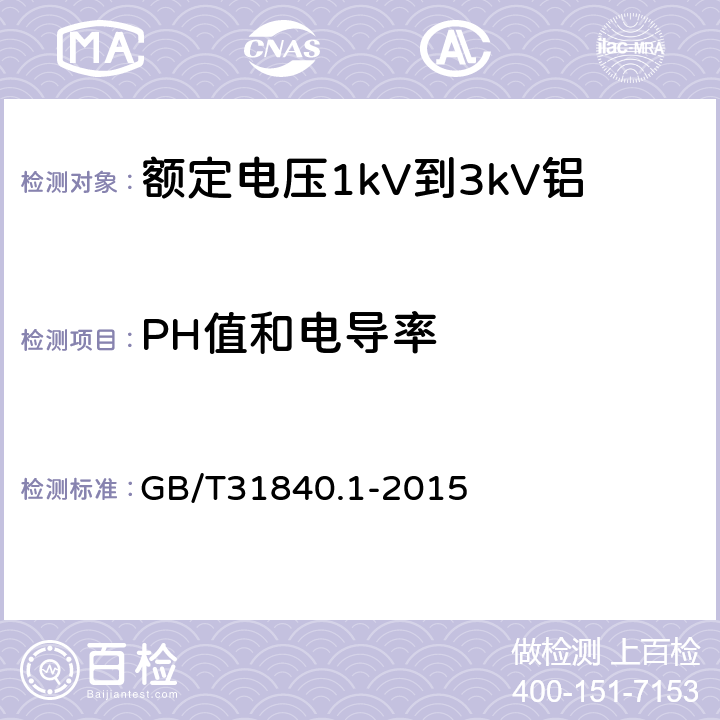 PH值和电导率 《额定电压1kV(Um=1.2kV)到35kV(Um=40.5kV)铝合金芯挤包绝缘电力电缆第1部分：额定电压1kV(Um=1.2kV)和3kV(Um=3.6kV)电缆》 GB/T31840.1-2015 17.14.5