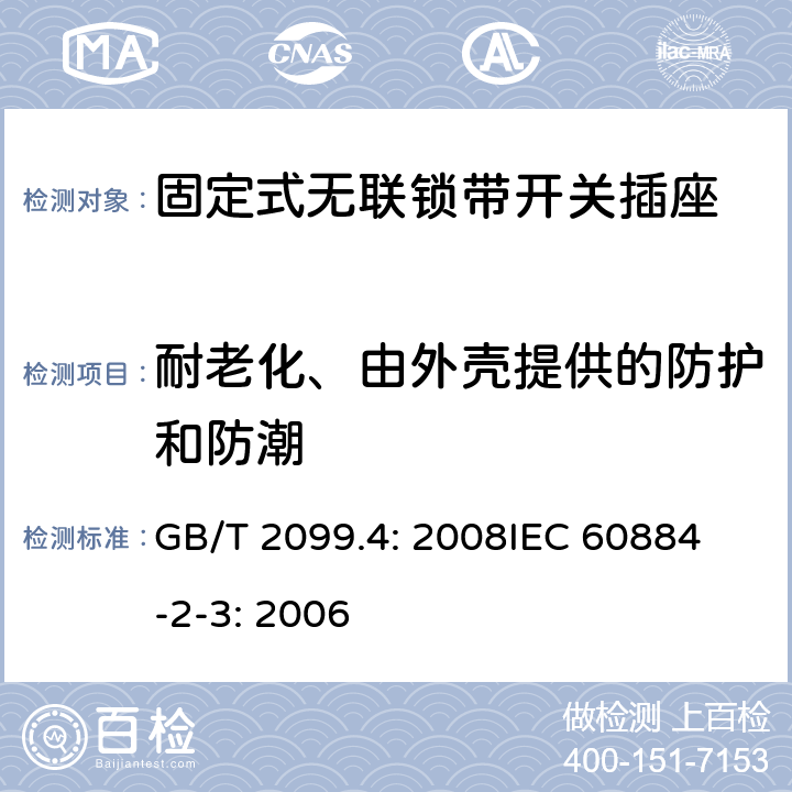 耐老化、由外壳提供的防护和防潮 家用和类似用途插头插座第2部分：固定式无联锁带开关插座的特殊要求 GB/T 2099.4: 2008
IEC 60884-2-3: 2006 16