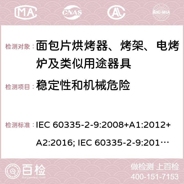 稳定性和机械危险 家用和类似用途电器的安全 面包片烘烤器、烤架、电烤炉及类似用途器具的特殊要求 IEC 60335-2-9:2008+A1:2012+A2:2016; IEC 60335-2-9:2019;
EN 60335-2-9:2003+A1:2004+A2:2006+A12:2007+A13:2010; GB4706.14-2008; AS/NZS60335.2.9:2009+A1:2011; AS/NZS 60335.2.9: 2014 + A1:2015 + A2:2016 + A3:2017; AS/NZS 60335.2.9:2020 20