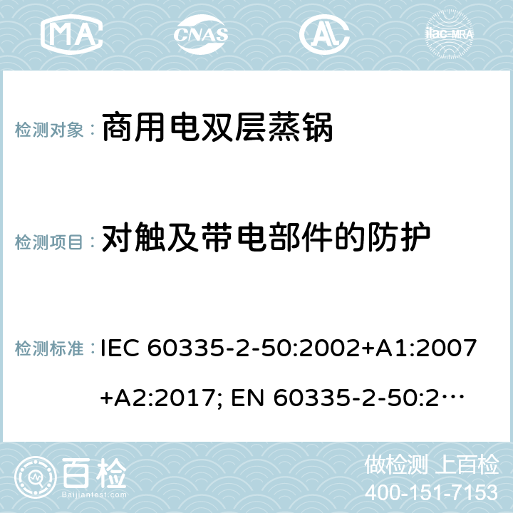对触及带电部件的防护 家用和类似用途电器的安全 商用电双层蒸锅的特殊要求 IEC 60335-2-50:2002+A1:2007+A2:2017; 
EN 60335-2-50:2003+A1:2008; 8