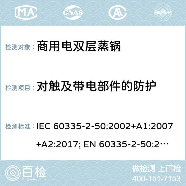 对触及带电部件的防护 IEC 60335-2-50 家用和类似用途电器的安全 商用电双层蒸锅的特殊要求 :2002+A1:2007+A2:2017; 
EN 60335-2-50:2003+A1:2008; 8