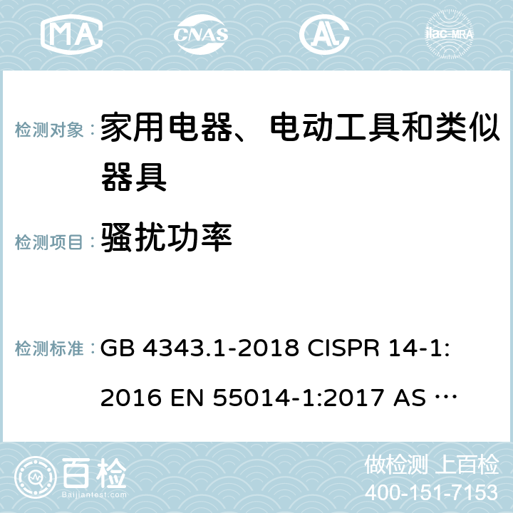 骚扰功率 家用电器、电动工具和类似器具的电磁兼容要求 第1部分：发射 GB 4343.1-2018 
CISPR 14-1:2016 
EN 55014-1:2017 
AS CISPR 14.1:2018 
EN 55014-1:2017+A11:2020 
CISPR 14-1:2020 4.3.4.4