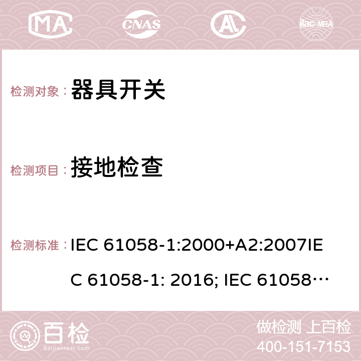 接地检查 器具开关, 通用要求 IEC 61058-1:2000+A2:2007
IEC 61058-1: 2016; IEC 61058-1-1: 2016; IEC 61058-1-2: 2016; EN 61058-1-1: 2016; EN 61058-1-2: 2016
AS/NZS 61058.1：2008
GB/T 15092.1-2010 10