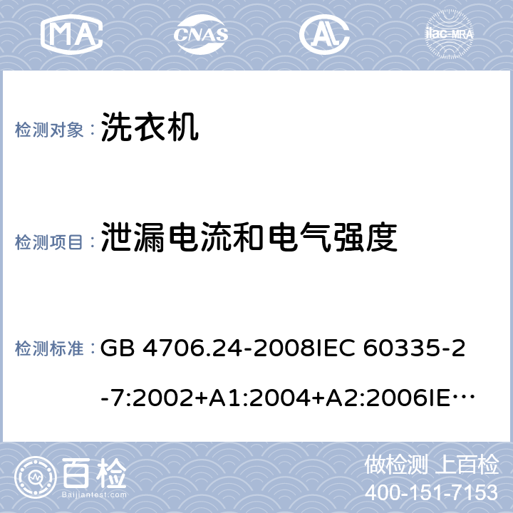 泄漏电流和电气强度 家用和类似用途电器的安全洗衣机的特殊要求 GB 4706.24-2008
IEC 60335-2-7:2002+A1:2004+A2:2006
IEC 60335-2-7:2008+A1:2011+A2:2016
EN 60335-1:2012+A11:2014+A13:2017
EN 60335-2-7:2010+A1:2013+A11:2013 16