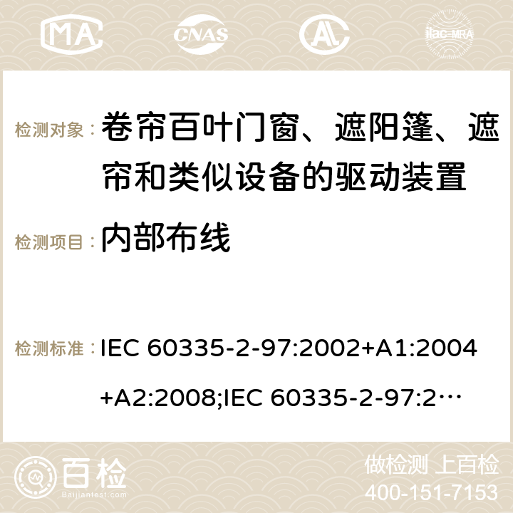 内部布线 家用和类似用途电器的安全　卷帘百叶门窗、遮阳篷、遮帘和类似设备的驱动装置的特殊要求 IEC 60335-2-97:2002+A1:2004+A2:2008;
IEC 60335-2-97:2016+A1:2019;
EN 60335-2-97:2006 + A11:2008 + A2:2010 + A12:2015;
GB 4706.101:2010;
AS/NZS 60335.2.97:2007+A1:2009;
AS/NZS 60335.2.97:2017 23