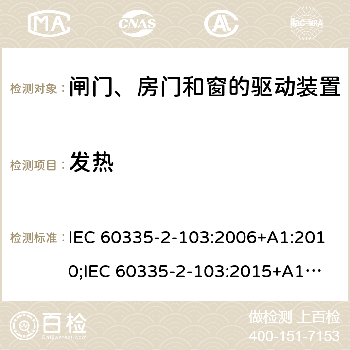 发热 家用和类似用途电器的安全　闸门、房门和窗的驱动装置的特殊要求 IEC 60335-2-103:2006+A1:2010;
IEC 60335-2-103:2015+A1:2017+A1:2019;
EN 60335-2-103:2015;
GB 4706.98:2008;
AS/NZS60335.2.103:2011;
AS/NZS60335.2.103:2016 11