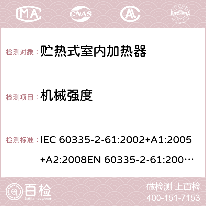 机械强度 家用和类似用途电器的安全　贮热式室内加热器的特殊要求 IEC 60335-2-61:2002+A1:2005+A2:2008
EN 60335-2-61:2003+A2:2005+A2:2008+A11:2019;
GB 4706.44-2005
AS/NZS60335.2.61:2005+A1:2005+A2:2009 21