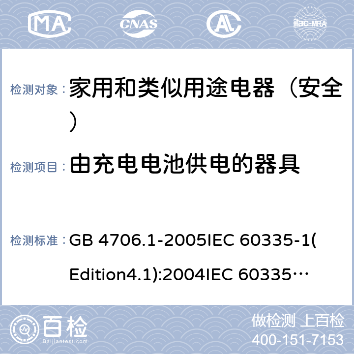 由充电电池供电的器具 家用和类似用途电器的安全 第1部分:通用要求 GB 4706.1-2005
IEC 60335-1(Edition4.1):2004
IEC 60335-1:2010+A1:2013+A2:2016
EN 60335-1:2012+A11:2014+A13:2017 附录B