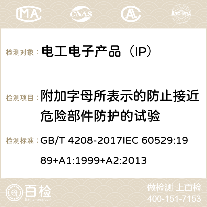 附加字母所表示的防止接近危险部件防护的试验 防护等级(IP代码） GB/T 4208-2017
IEC 60529:1989+A1:1999+A2:2013 15