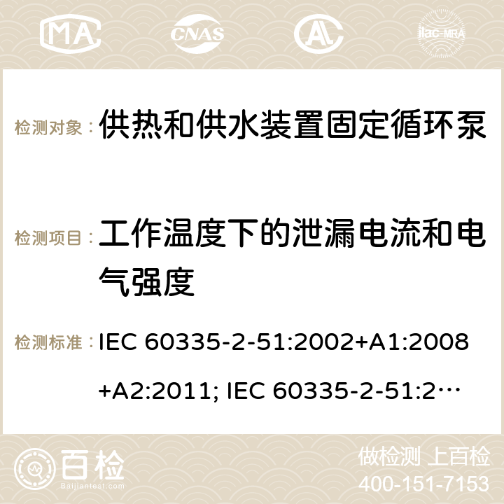 工作温度下的泄漏电流和电气强度 家用和类似用途电器的安全　供热和供水装置固定循环泵的特殊要求 IEC 60335-2-51:2002+A1:2008+A2:2011; IEC 60335-2-51:2019
EN 60335-2-51:2003+A1:2008+A2:2012;
GB 4706.71-2008
AS/NZS60335.2.51:2006+A1:2009; AS/NZS60335.2.51:2012;AS/NZS 60335.2.51:2020 13