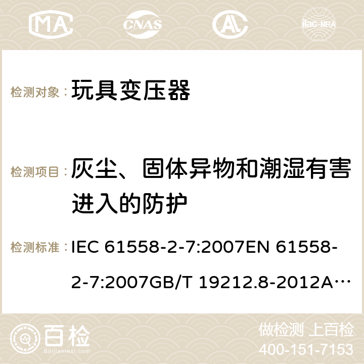 灰尘、固体异物和潮湿有害进入的防护 电力变压器、电源、电抗器和类似产品的安全 第8部分：玩具变压器的特殊要求 IEC 61558-2-7:2007EN 61558-2-7:2007GB/T 19212.8-2012AS/NZS 61558.2.7: 2008+A1:2012 17