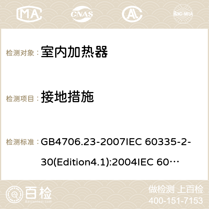 接地措施 家用和类似用途电器的安全 第2部分 室内加热器的特殊要求 GB4706.23-2007
IEC 60335-2-30(Edition4.1):2004
IEC 60335-2-30-2009+A1:2016 27