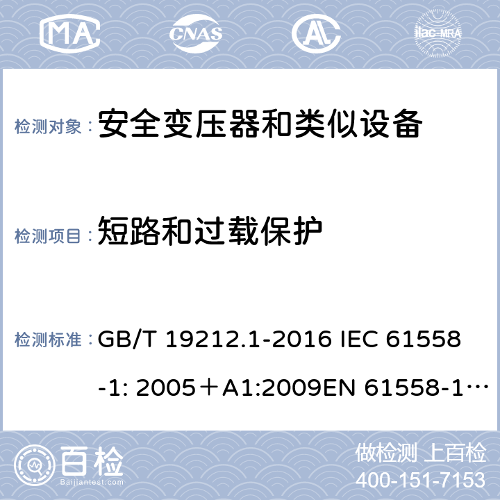 短路和过载保护 电力变压器、电源、电抗器和类似产品的安全 第一部分：通用要求和试验 GB/T 19212.1-2016 IEC 61558-1: 2005＋A1:2009EN 61558-1: 2005 +A1:2009AS/NZS 61558.1:2008+A1:2009IEC 61558-1:2017，AS/NZS 61558.1:2008+A1:2009+A2:2015 15 
