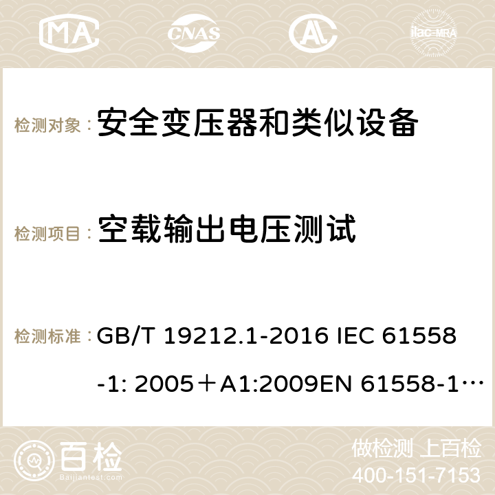 空载输出电压测试 电力变压器、电源、电抗器和类似产品的安全 第一部分：通用要求和试验 GB/T 19212.1-2016 IEC 61558-1: 2005＋A1:2009EN 61558-1: 2005 +A1:2009AS/NZS 61558.1:2008+A1:2009IEC 61558-1:2017，AS/NZS 61558.1:2008+A1:2009+A2:2015 12 
