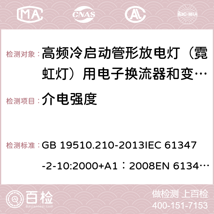 介电强度 灯的控制装置第11部分高频冷启动管形放电灯（霓虹灯）用电子换流器和变频器的特殊要求 GB 19510.210-2013
IEC 61347-2-10:2000+A1：2008
EN 61347-2-10:2001+A1:2009 12