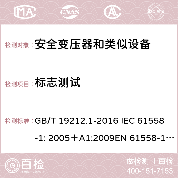 标志测试 电力变压器、电源、电抗器和类似产品的安全 第一部分：通用要求和试验 GB/T 19212.1-2016 IEC 61558-1: 2005＋A1:2009EN 61558-1: 2005 +A1:2009AS/NZS 61558.1:2008+A1:2009IEC 61558-1:2017，AS/NZS 61558.1:2008+A1:2009+A2:2015 8.15 
