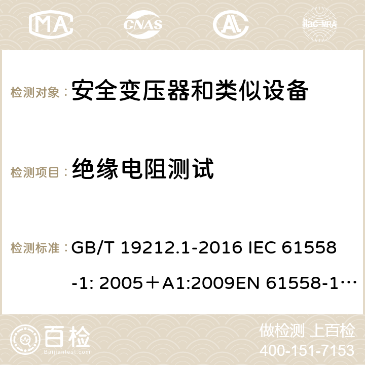 绝缘电阻测试 电力变压器、电源、电抗器和类似产品的安全 第一部分：通用要求和试验 GB/T 19212.1-2016 IEC 61558-1: 2005＋A1:2009EN 61558-1: 2005 +A1:2009AS/NZS 61558.1:2008+A1:2009IEC 61558-1:2017，AS/NZS 61558.1:2008+A1:2009+A2:2015 18.2 
