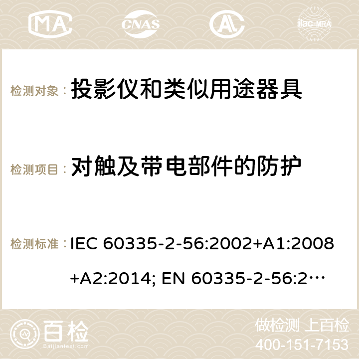 对触及带电部件的防护 家用和类似用途电器的安全　投影仪和类似用途器具的特殊要求 IEC 60335-2-56:2002+A1:2008+A2:2014; 
EN 60335-2-56:2003+A1:2008+A2:2014;
GB 4706.43-2005;
AS/NZS 60335-2-56:2006+A1:2009+A2: 2015; 8