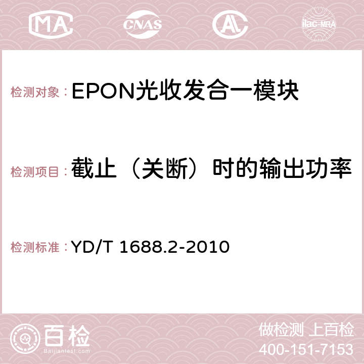 截止（关断）时的输出功率 YD/T 1688.2-2010 xPON光收发合一模块技术条件 第2部分:用于EPON光线路终端/光网络单元(OLT/ONU)的光收发合一模块