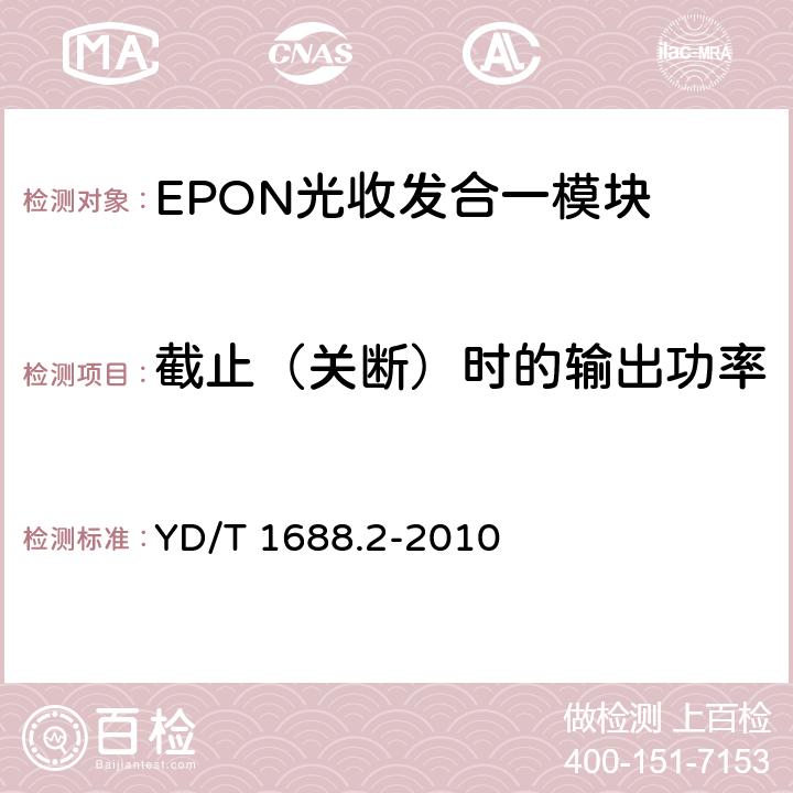 截止（关断）时的输出功率 xPON光收发合一模块技术条件 第2部分：用于EPON光线路终端/光网络单元（OLT/ONU）的光收发合一模块 YD/T 1688.2-2010 5.3.5