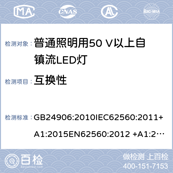 互换性 普通照明用50 V以上自镇流LED灯　安全要求 GB24906:2010
IEC62560:2011+A1:2015
EN62560:2012 +A1:2015
AS/NZS IEC 62560:2014
AS/NZS62560:2017+A1:2019
portaria inmetro no.389:2014 6