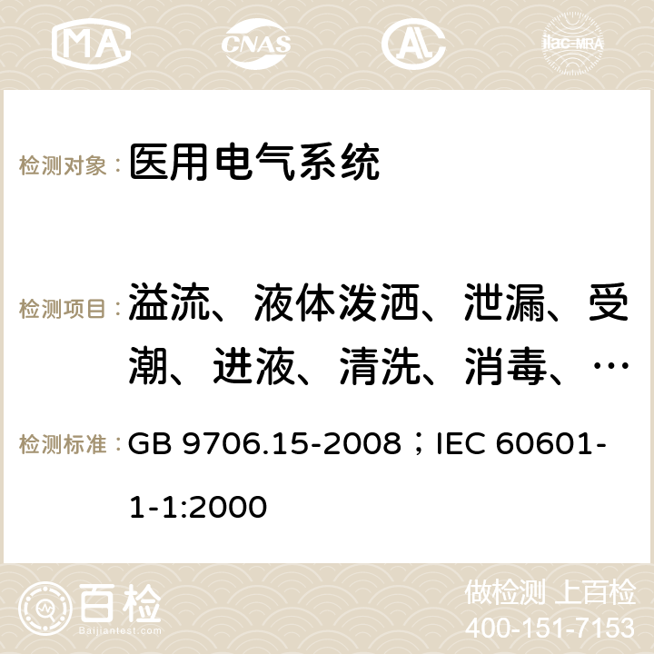 溢流、液体泼洒、泄漏、受潮、进液、清洗、消毒、灭菌和相容性 医用电气设备 第1-1部分：安全通用要求并列标准：医用电气系统安全要求 GB 9706.15-2008；
IEC 60601-1-1:2000 44